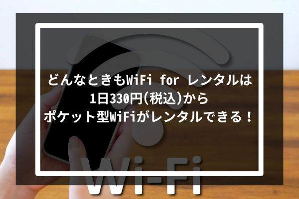 「どんなときもWiFi for レンタル」は1日330円(税込)からポケット型WiFiがレンタルできる！