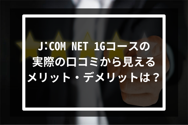 J:COM NET 1Gコースの実際の口コミから見えるメリット・デメリットは？