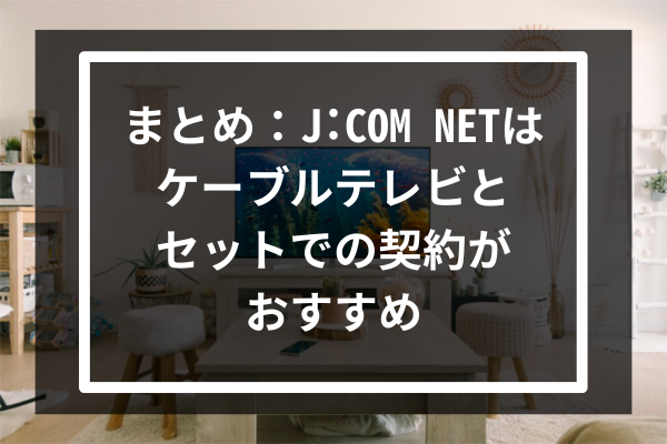 まとめ：J:COM NETはケーブルテレビとセットでの契約がおすすめ