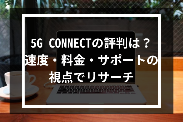 5G CONNECTの評判は？速度・料金・サポートの視点でリサーチ