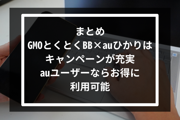 まとめ：GMOとくとくBB × auひかりはキャンペーンが充実｜auユーザーならお得に利用可能