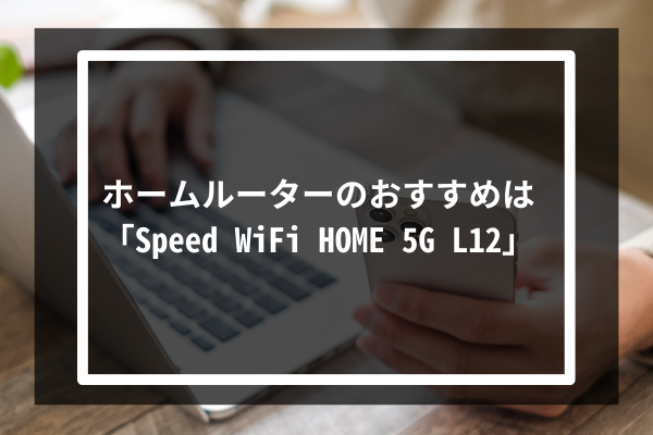 ホームルーターのおすすめは「Speed WiFi HOME 5G L12」