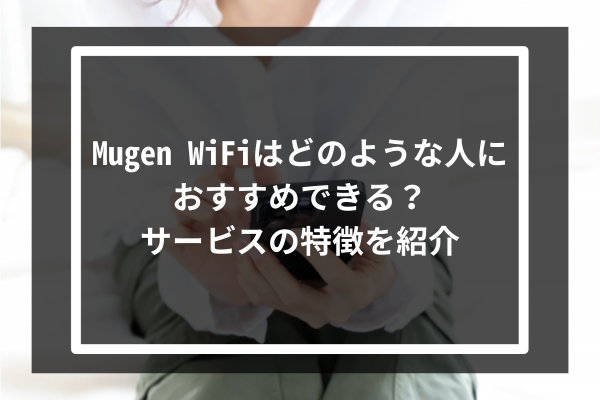 Mugen WiFiはどのような人におすすめできる？サービスの特徴を紹介