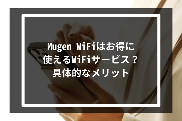 Mugen WiFiはお得に使えるWiFiサービス？具体的なメリット8選