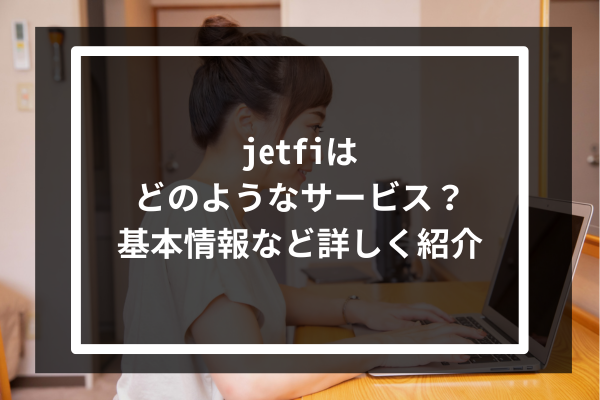 jetfiはどのようなサービス？基本情報など詳しく紹介