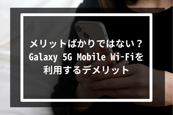 メリットばかりではない？Galaxy 5G Mobile Wi-Fiを利用するデメリット