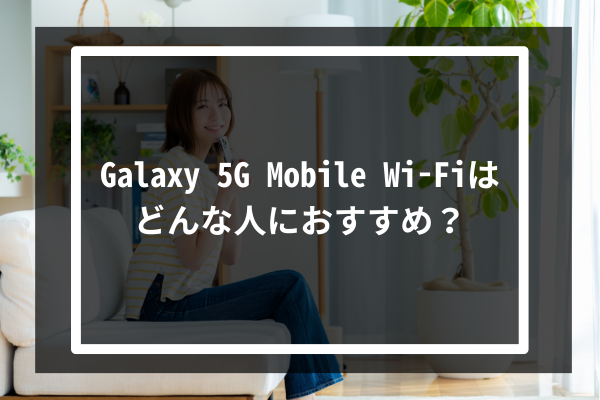 Galaxy 5G Mobile Wi-Fiはどんな人におすすめ？