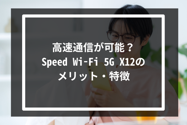 高速通信が可能？Speed Wi-Fi 5G X12のメリット・特徴