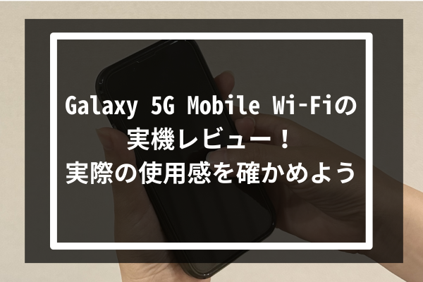 Galaxy 5G Mobile Wi-Fiの実機レビュー！実際の使用感を確かめよう