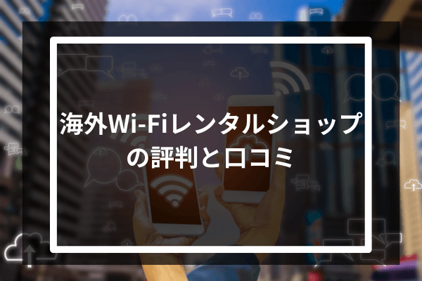 海外Wi-Fiレンタルショップの評判と口コミ