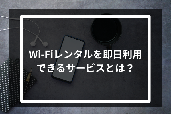 Wi-Fiレンタルを即日利用できるサービスとは？