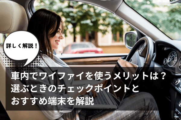 車内でワイファイを使うメリットは？選ぶときのチェックポイントとおすすめ端末を解説