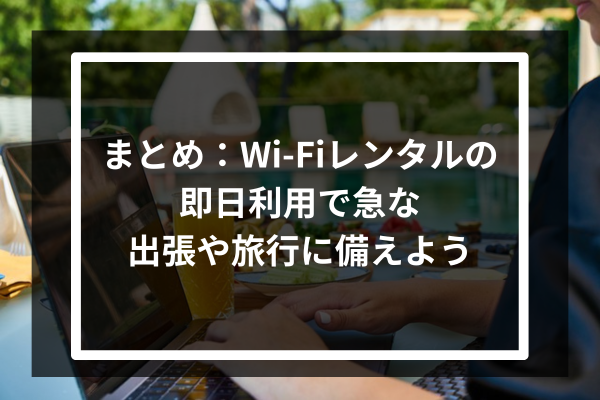 まとめ：Wi-Fiレンタルの即日利用で急な出張や旅行に備えよう