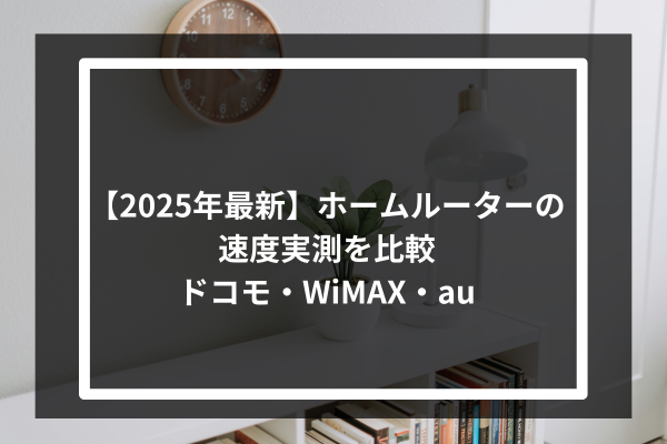 【2025年最新】ホームルーターの速度実測を比較｜ドコモ・WiMAX・au