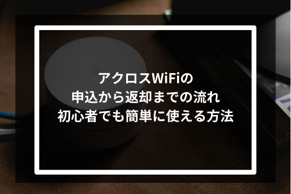 アクロスWiFiの申込から返却までの流れ｜初心者でも簡単に使える方法