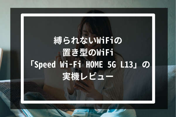 縛られないWiFiの置き型のWiFi「Speed Wi-Fi HOME 5G L13」の実機レビュー