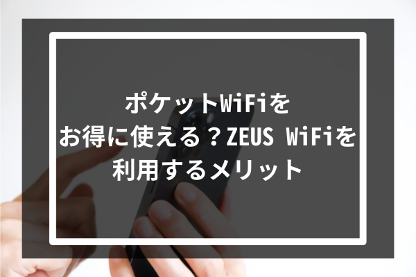 ポケットWiFiをお得に使える？ZEUS WiFiを利用するメリット7選