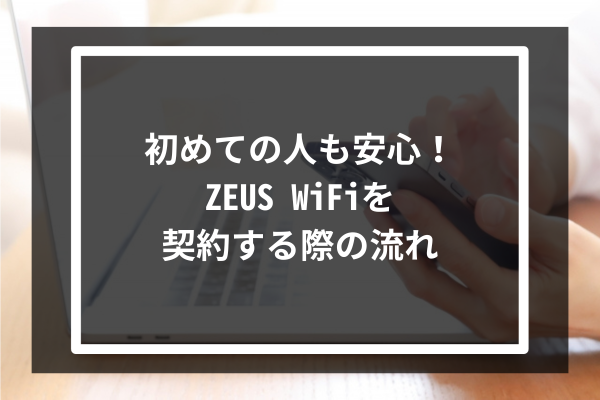 初めての人も安心！ZEUS WiFiを契約する際の流れ