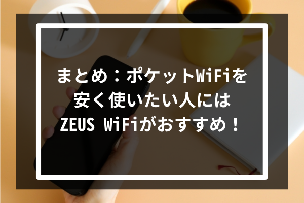 まとめ：ポケットWiFiを安く使いたい人にはZEUS WiFiがおすすめ！