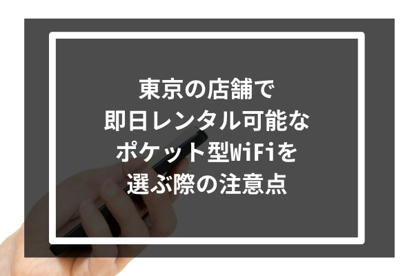 東京の店舗で即日レンタル可能なポケット型WiFiを選ぶ際の注意点